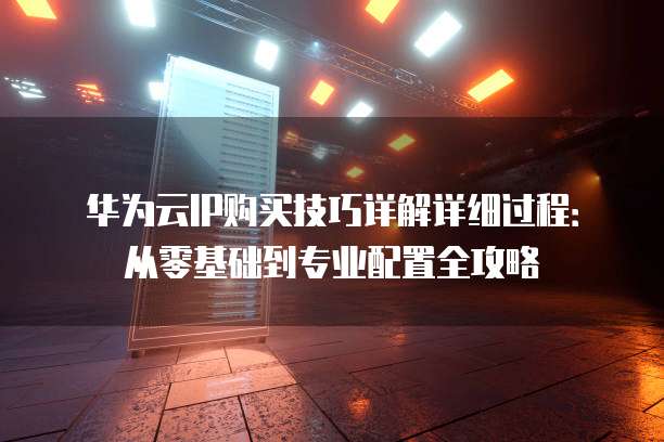 华为云IP购买技巧详解详细过程:从零基础到专业配置全攻略