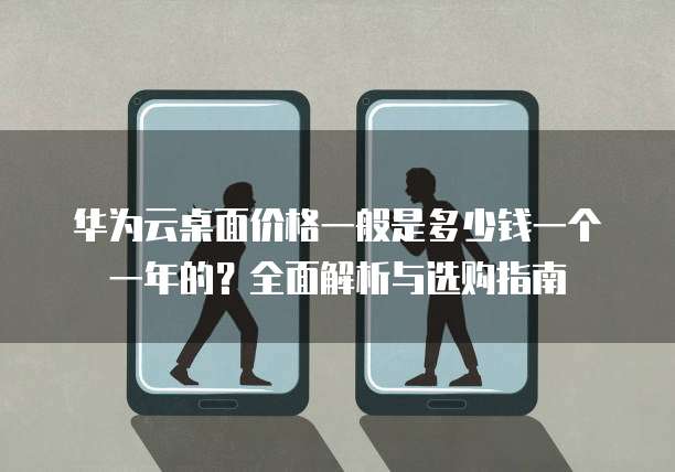 华为云桌面价格一般是多少钱一个一年的?全面解析与选购指南