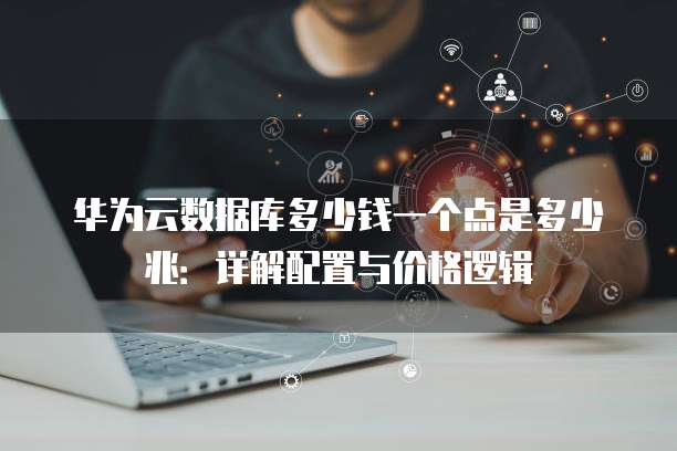 华为云数据库多少钱一个点是多少兆:详解配置与价格逻辑