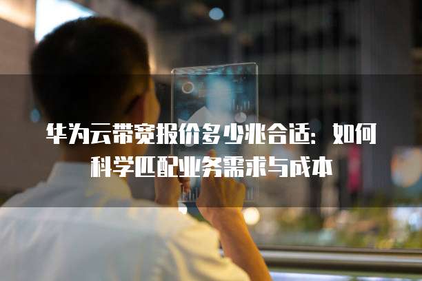 华为云带宽报价多少兆合适：如何科学匹配业务需求与成本