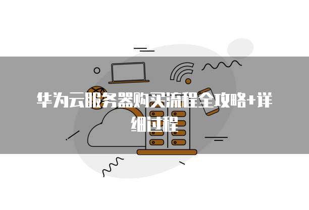 华为云服务器购买流程全攻略+详细过程