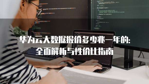 华为云大数据报价多少兆一年的:全面解析与性价比指南