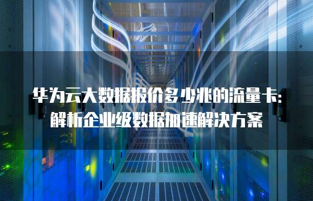 华为云大数据报价多少兆的流量卡:解析企业级数据加速解决方案