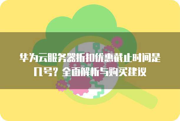 华为云服务器折扣优惠截止时间是几号?全面解析与购买建议