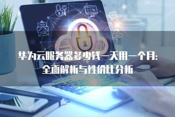 华为云服务器多少钱一天用一个月:全面解析与性价比分析