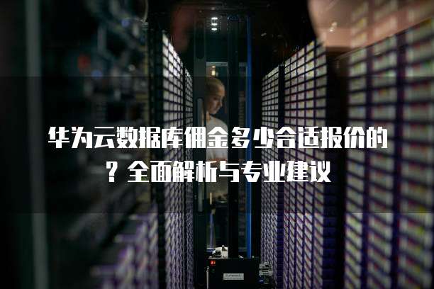 华为云数据库佣金多少合适报价的?全面解析与专业建议