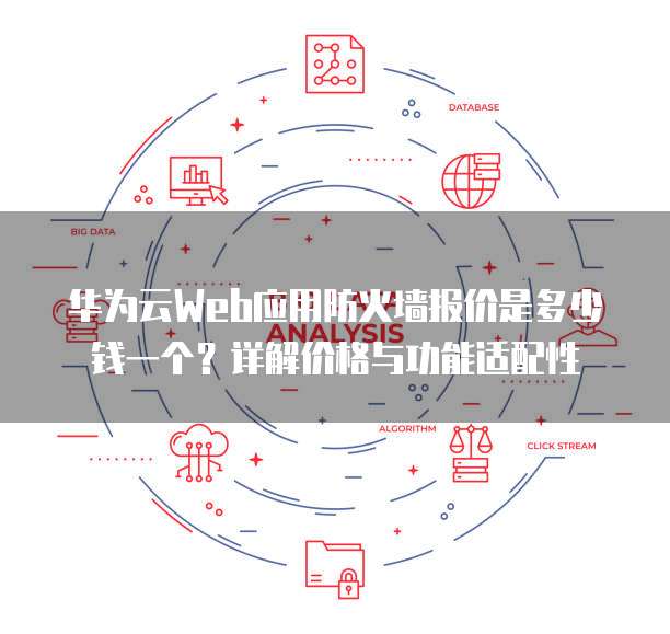 华为云Web应用防火墙报价是多少钱一个？详解价格与功能适配性