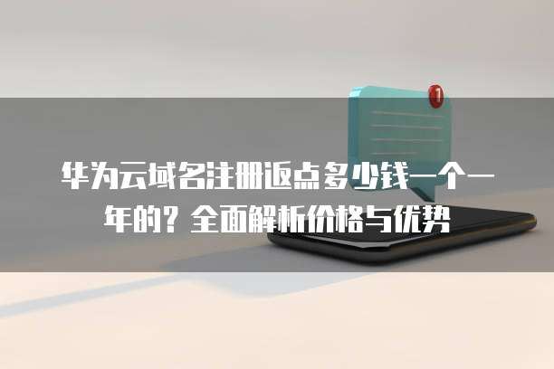 华为云域名注册返点多少钱一个一年的？全面解析价格与优势