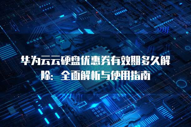 华为云云硬盘优惠券有效期多久解除:全面解析与使用指南