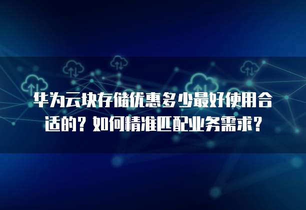 华为云块存储优惠多少最好使用合适的？如何精准匹配业务需求？
