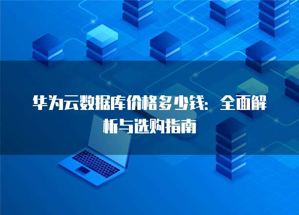 华为云数据库价格多少钱:全面解析与选购指南