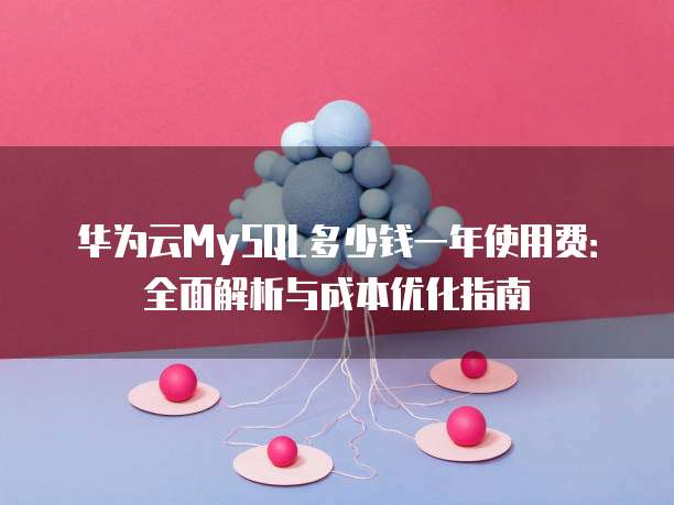 华为云MySQL多少钱一年使用费:全面解析与成本优化指南