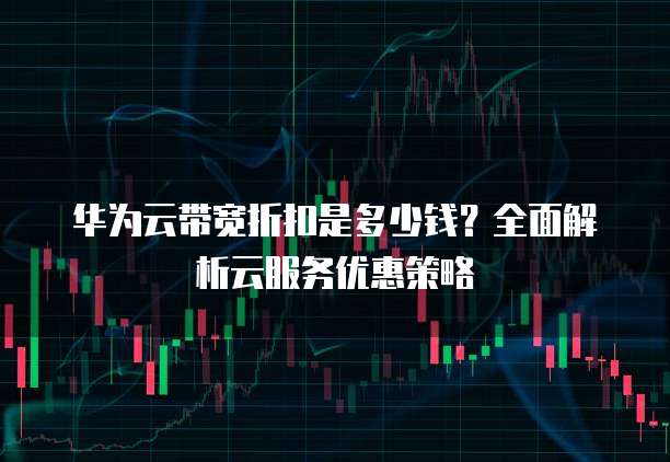 华为云带宽折扣是多少钱?全面解析云服务优惠策略