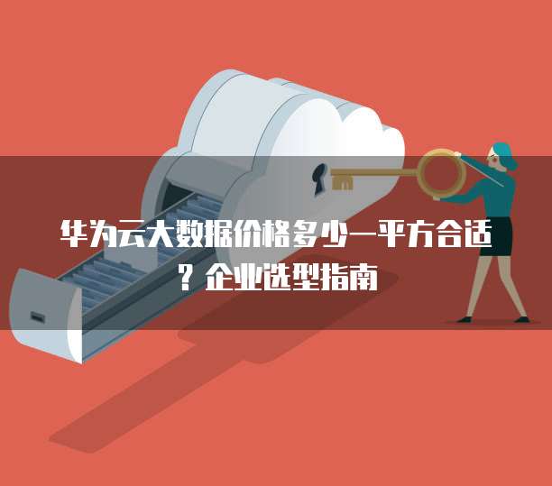 华为云大数据价格多少一平方合适?企业选型指南