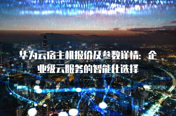 华为云宿主机报价及参数详情:企业级云服务的智能化选择
