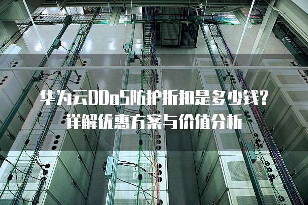 华为云DDoS防护折扣是多少钱?详解优惠方案与价值分析