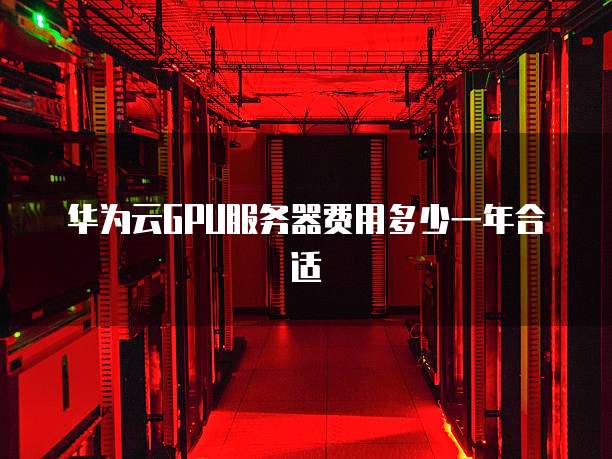 华为云GPU服务器费用多少一年合适
