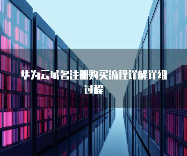 华为云域名注册购买流程详解详细过程