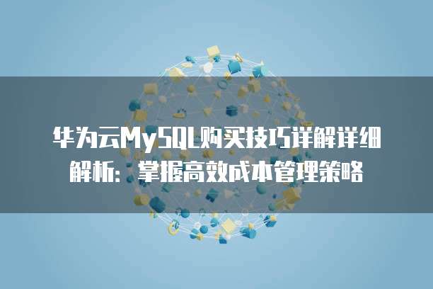 华为云MySQL购买技巧详解详细解析:掌握高效成本管理策略