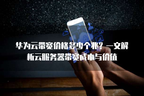 华为云带宽价格多少个兆?一文解析云服务器带宽成本与价值