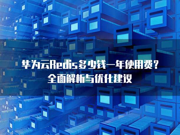 华为云Redis多少钱一年使用费？全面解析与优化建议