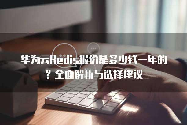 华为云Redis报价是多少钱一年的?全面解析与选择建议