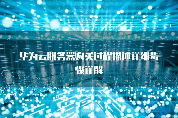 华为云服务器购买过程描述详细步骤详解