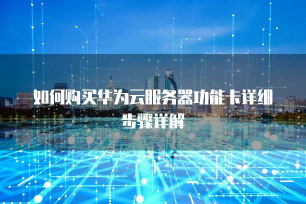 如何购买华为云服务器功能卡详细步骤详解