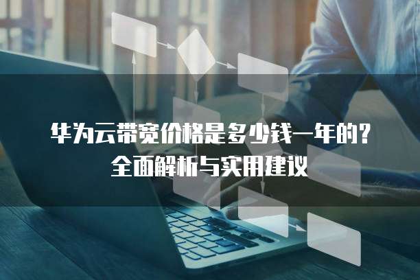 华为云带宽价格是多少钱一年的?全面解析与实用建议