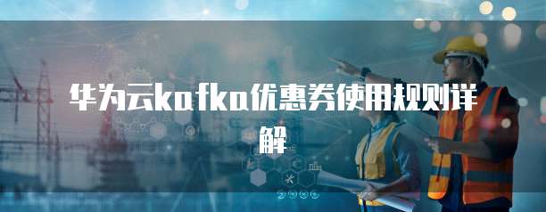 华为云kafka优惠券使用规则详解