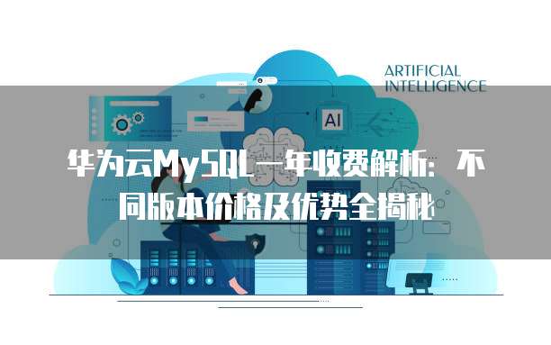 华为云MySQL一年收费解析:不同版本价格及优势全揭秘