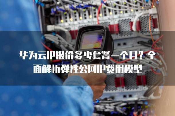华为云IP报价多少套餐一个月？全面解析弹性公网IP费用模型