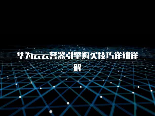 华为云云容器引擎购买技巧详细详解
