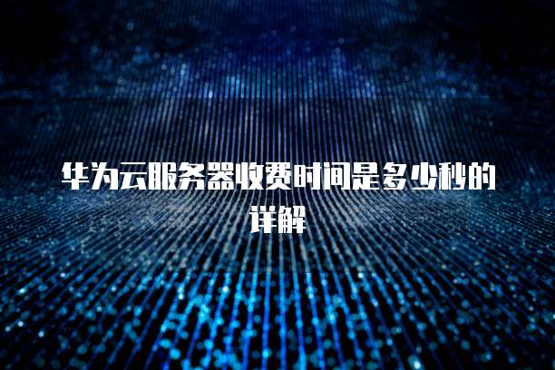 华为云服务器收费时间是多少秒的详解