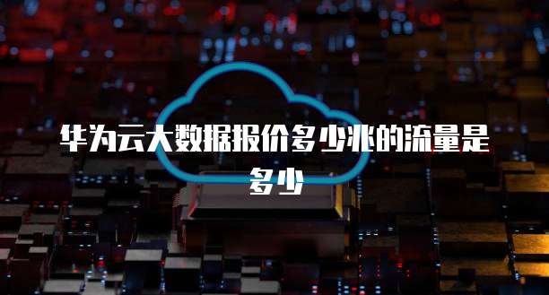 华为云大数据报价多少兆的流量是多少