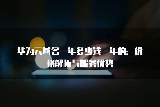 华为云域名一年多少钱一年的：价格解析与服务优势