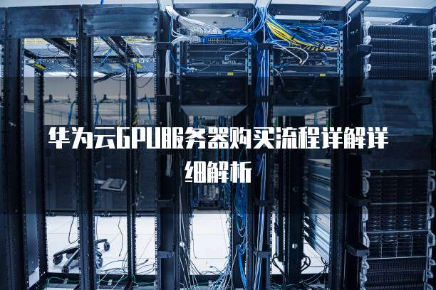 华为云GPU服务器购买流程详解详细解析