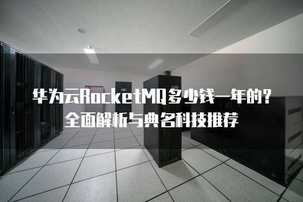 华为云RocketMQ多少钱一年的?全面解析与典名科技推荐