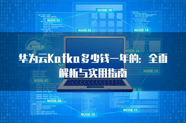 华为云Kafka多少钱一年的:全面解析与实用指南
