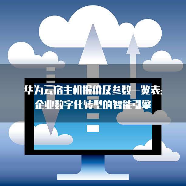 华为云宿主机报价及参数一览表:企业数字化转型的智能引擎