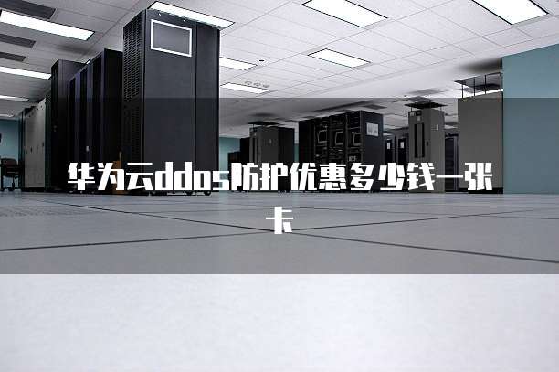 华为云ddos防护优惠多少钱一张卡