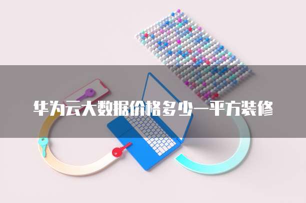华为云大数据价格多少一平方装修