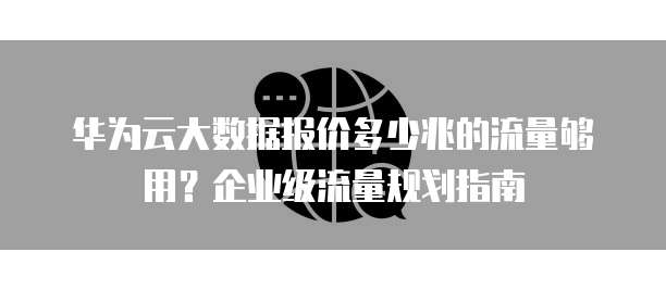 华为云大数据报价多少兆的流量够用?企业级流量规划指南
