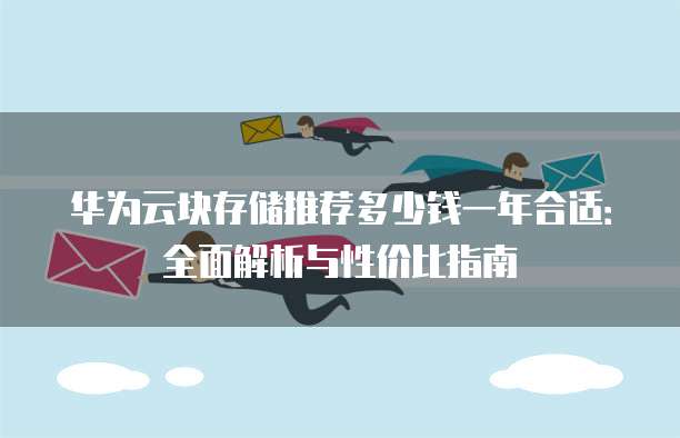 华为云块存储推荐多少钱一年合适：全面解析与性价比指南