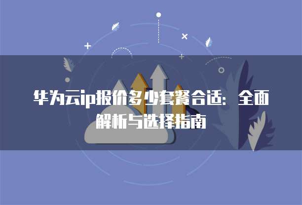 华为云ip报价多少套餐合适:全面解析与选择指南