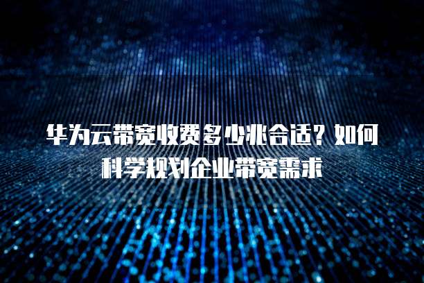 华为云带宽收费多少兆合适？如何科学规划企业带宽需求