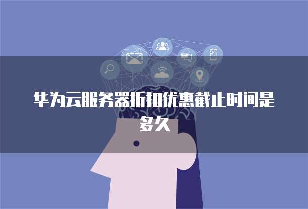 华为云服务器折扣优惠截止时间是多久