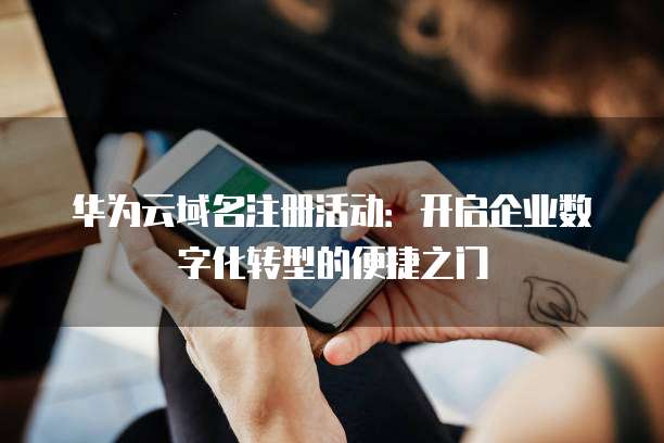 华为云域名注册活动:开启企业数字化转型的便捷之门