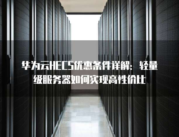 华为云HECS优惠条件详解:轻量级服务器如何实现高性价比
