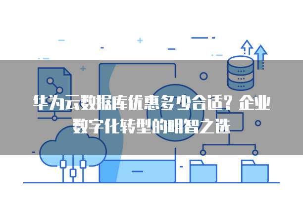 华为云数据库优惠多少合适?企业数字化转型的明智之选